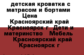 детская кроватка с матрасом и бортами › Цена ­ 7 000 - Красноярский край, Красноярск г. Дети и материнство » Мебель   . Красноярский край,Красноярск г.